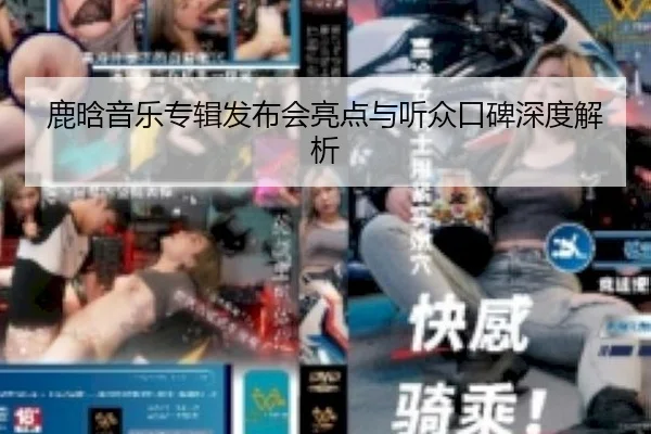 鹿晗音乐专辑发布会亮点与听众口碑深度解析